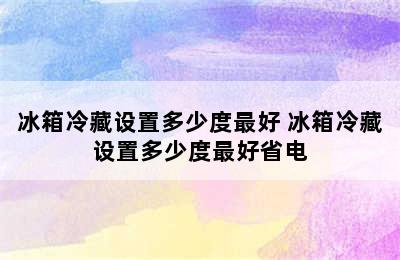 冰箱冷藏设置多少度最好 冰箱冷藏设置多少度最好省电